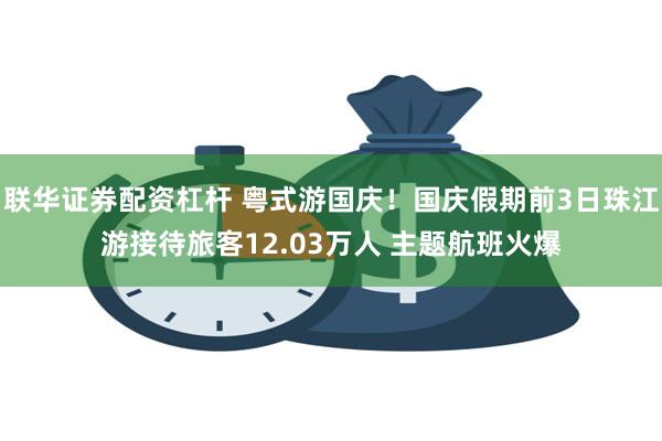 联华证券配资杠杆 粤式游国庆！国庆假期前3日珠江游接待旅客12.03万人 主题航班火爆