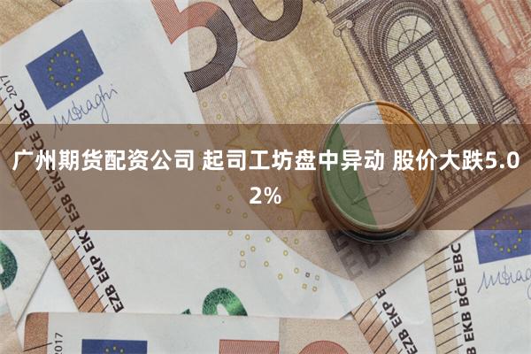 广州期货配资公司 起司工坊盘中异动 股价大跌5.02%