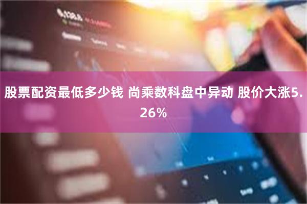 股票配资最低多少钱 尚乘数科盘中异动 股价大涨5.26%