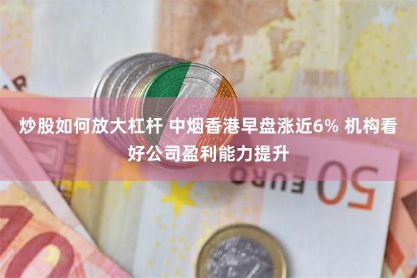 炒股如何放大杠杆 中烟香港早盘涨近6% 机构看好公司盈利能力提升