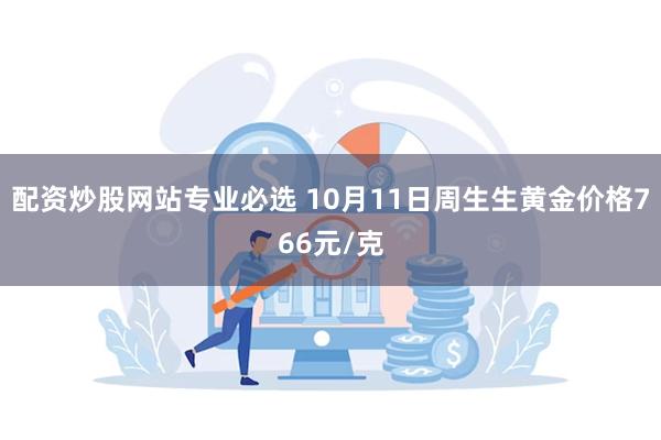 配资炒股网站专业必选 10月11日周生生黄金价格766元/克