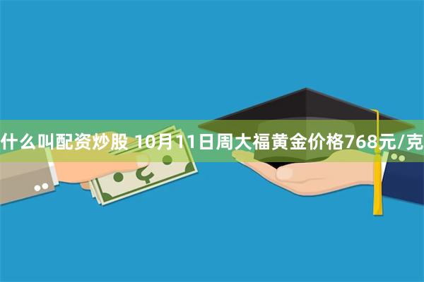 什么叫配资炒股 10月11日周大福黄金价格768元/克