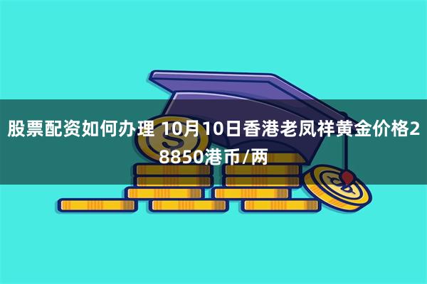 股票配资如何办理 10月10日香港老凤祥黄金价格28850港币/两