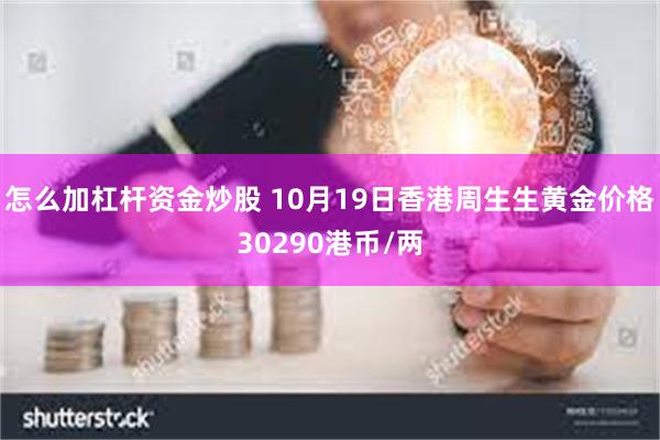 怎么加杠杆资金炒股 10月19日香港周生生黄金价格30290港币/两