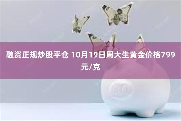 融资正规炒股平仓 10月19日周大生黄金价格799元/克