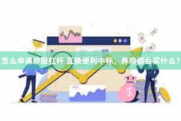 怎么申请炒股杠杆 互换便利中标，券商都会买什么？