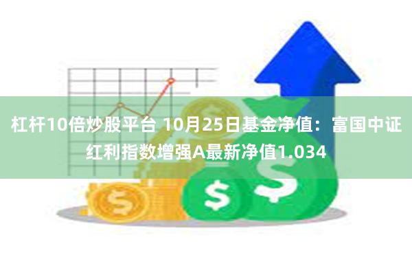 杠杆10倍炒股平台 10月25日基金净值：富国中证红利指数增强A最新净值1.034