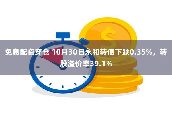 免息配资穿仓 10月30日永和转债下跌0.35%，转股溢价率39.1%