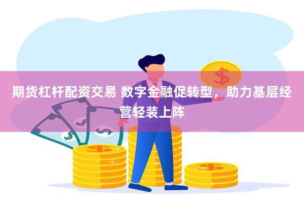 期货杠杆配资交易 数字金融促转型，助力基层经营轻装上阵