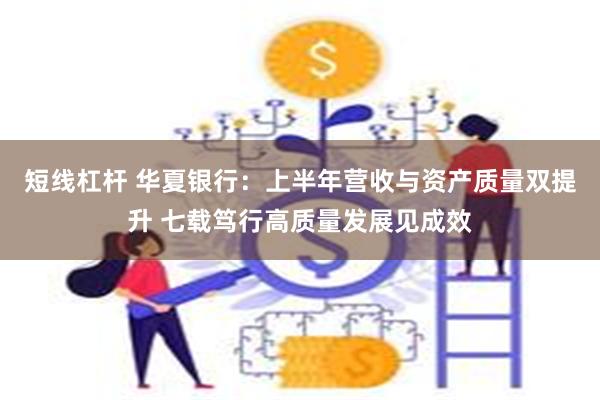 短线杠杆 华夏银行：上半年营收与资产质量双提升 七载笃行高质量发展见成效