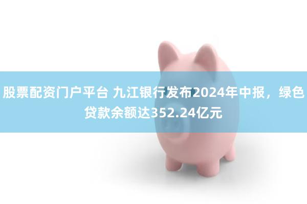 股票配资门户平台 九江银行发布2024年中报，绿色贷款余额达352.24亿元