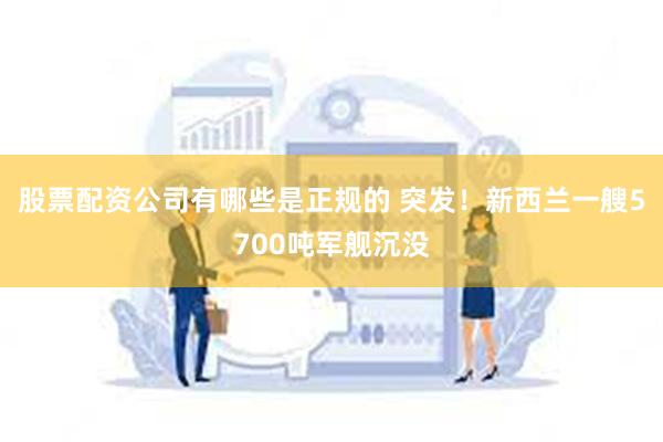 股票配资公司有哪些是正规的 突发！新西兰一艘5700吨军舰沉没