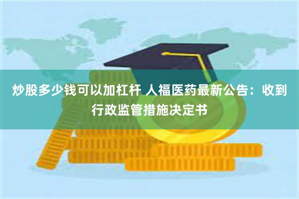 炒股多少钱可以加杠杆 人福医药最新公告：收到行政监管措施决定书