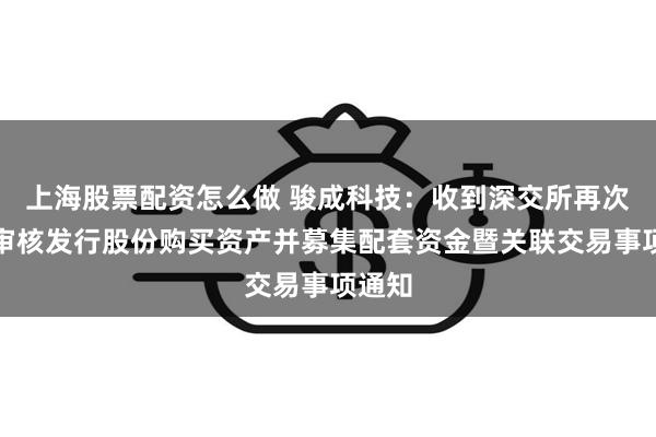 上海股票配资怎么做 骏成科技：收到深交所再次中止审核发行股份购买资产并募集配套资金暨关联交易事项通知