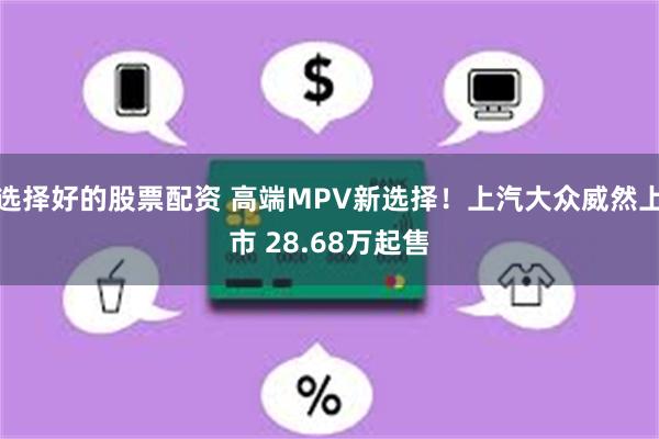 选择好的股票配资 高端MPV新选择！上汽大众威然上市 28.68万起售