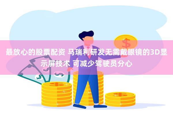 最放心的股票配资 马瑞利研发无需戴眼镜的3D显示屏技术 可减少驾驶员分心