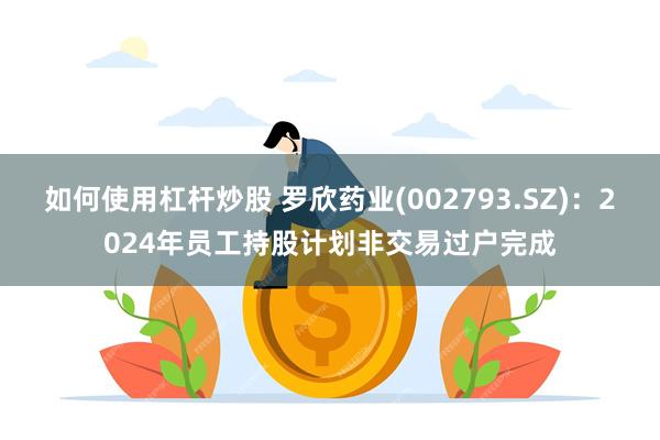 如何使用杠杆炒股 罗欣药业(002793.SZ)：2024年员工持股计划非交易过户完成