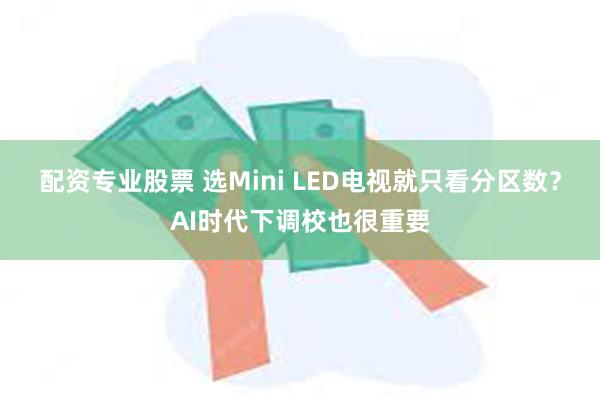 配资专业股票 选Mini LED电视就只看分区数？AI时代下调校也很重要