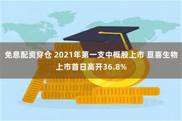 免息配资穿仓 2021年第一支中概股上市 亘喜生物上市首日高开36.8%