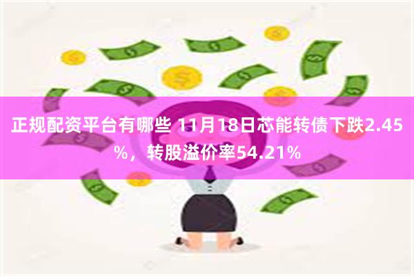 正规配资平台有哪些 11月18日芯能转债下跌2.45%，转股溢价率54.21%