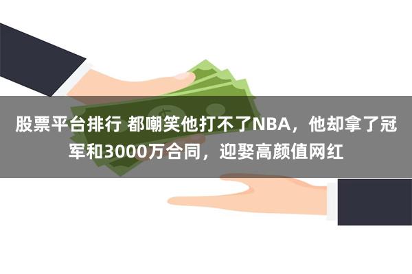 股票平台排行 都嘲笑他打不了NBA，他却拿了冠军和3000万合同，迎娶高颜值网红