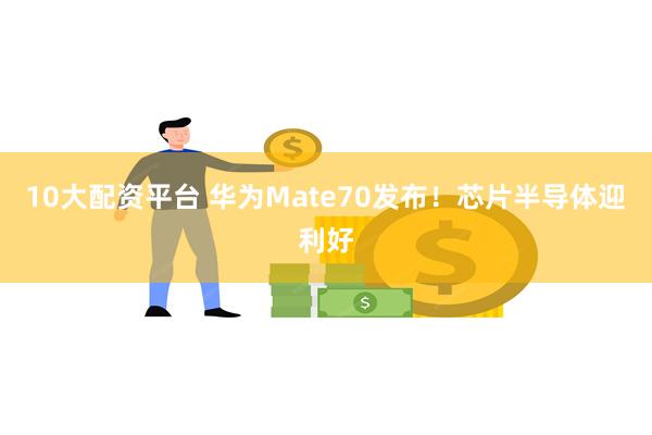 10大配资平台 华为Mate70发布！芯片半导体迎利好