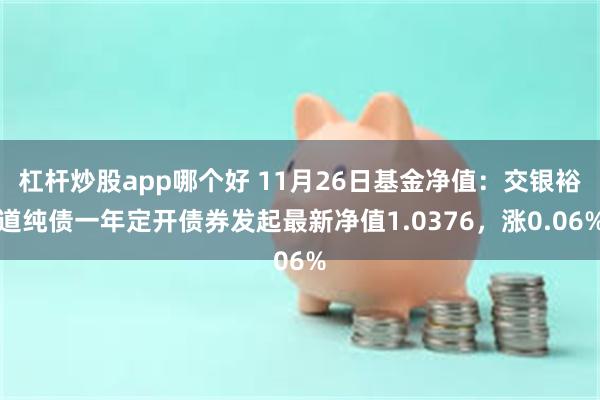 杠杆炒股app哪个好 11月26日基金净值：交银裕道纯债一年定开债券发起最新净值1.0376，涨0.06%