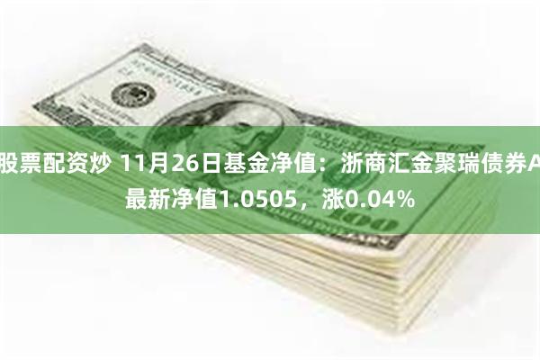 股票配资炒 11月26日基金净值：浙商汇金聚瑞债券A最新净值1.0505，涨0.04%