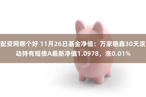 配资网哪个好 11月26日基金净值：万家稳鑫30天滚动持有短债A最新净值1.0978，涨0.01%