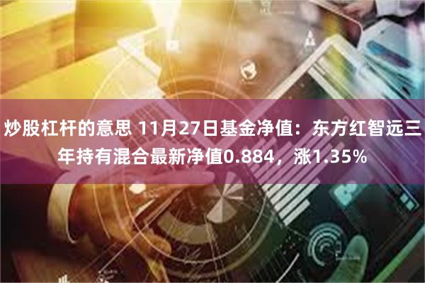 炒股杠杆的意思 11月27日基金净值：东方红智远三年持有混合最新净值0.884，涨1.35%