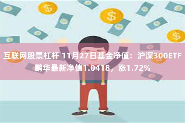 互联网股票杠杆 11月27日基金净值：沪深300ETF鹏华最新净值1.0418，涨1.72%