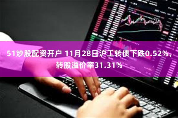 51炒股配资开户 11月28日沪工转债下跌0.52%，转股溢价率31.31%