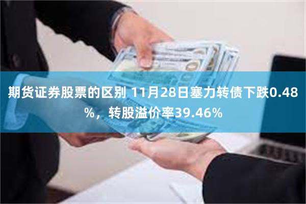 期货证券股票的区别 11月28日塞力转债下跌0.48%，转股溢价率39.46%