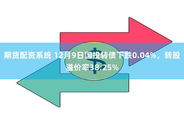 期货配资系统 12月9日国投转债下跌0.04%，转股溢价率38.25%