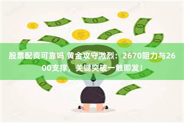 股票配资可靠吗 黄金攻守激烈：2670阻力与2600支撑，关键突破一触即发！