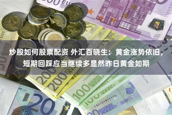 炒股如何股票配资 外汇百晓生：黄金涨势依旧，短期回踩应当继续多显然昨日黄金如期