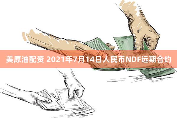 美原油配资 2021年7月14日人民币NDF远期合约