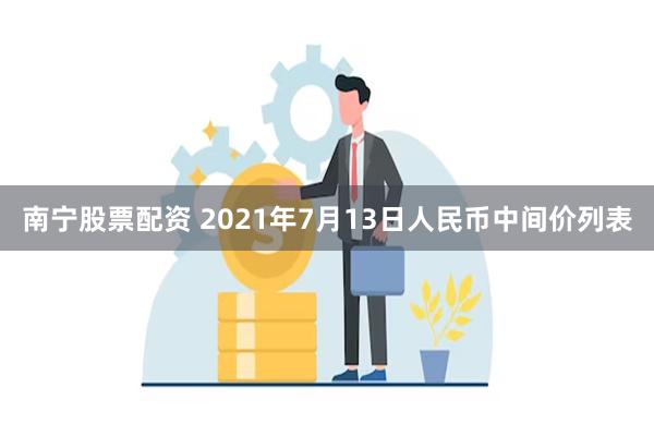 南宁股票配资 2021年7月13日人民币中间价列表