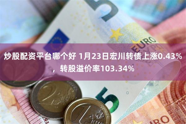 炒股配资平台哪个好 1月23日宏川转债上涨0.43%，转股溢价率103.34%