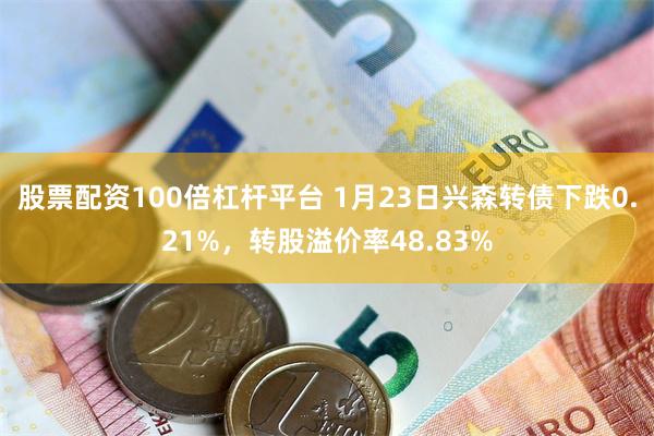 股票配资100倍杠杆平台 1月23日兴森转债下跌0.21%，转股溢价率48.83%