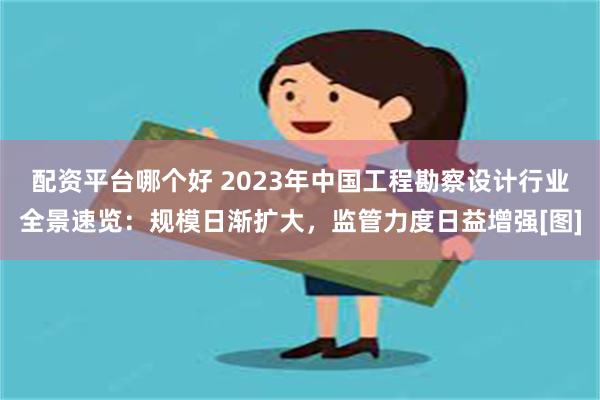 配资平台哪个好 2023年中国工程勘察设计行业全景速览：规模日渐扩大，监管力度日益增强[图]