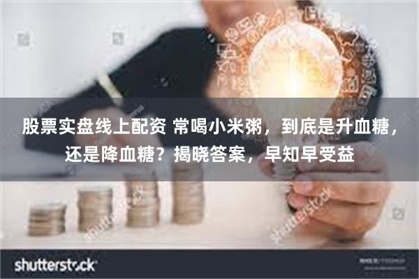 股票实盘线上配资 常喝小米粥，到底是升血糖，还是降血糖？揭晓答案，早知早受益