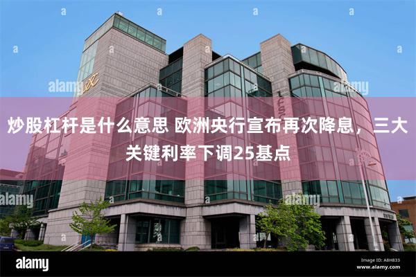 炒股杠杆是什么意思 欧洲央行宣布再次降息，三大关键利率下调25基点