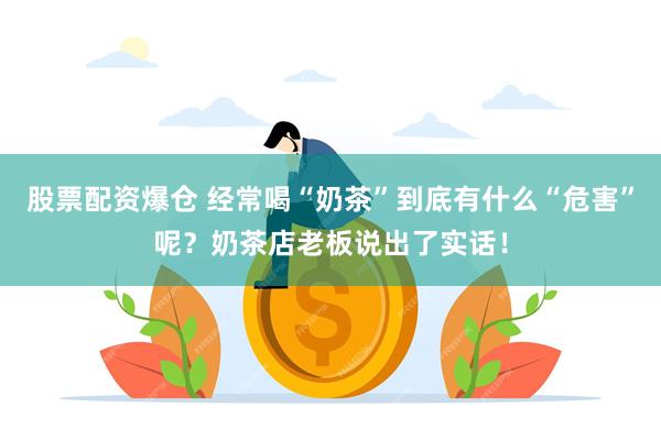 股票配资爆仓 经常喝“奶茶”到底有什么“危害”呢？奶茶店老板说出了实话！