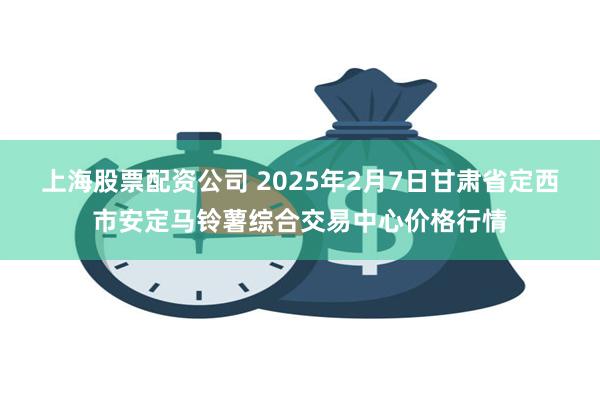 上海股票配资公司 2025年2月7日甘肃省定西市安定马铃薯综合交易中心价格行情