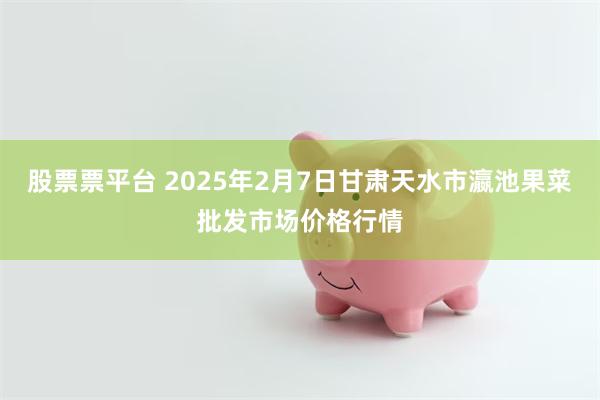 股票票平台 2025年2月7日甘肃天水市瀛池果菜批发市场价格行情