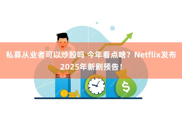 私募从业者可以炒股吗 今年看点啥？Netflix发布2025年新剧预告！