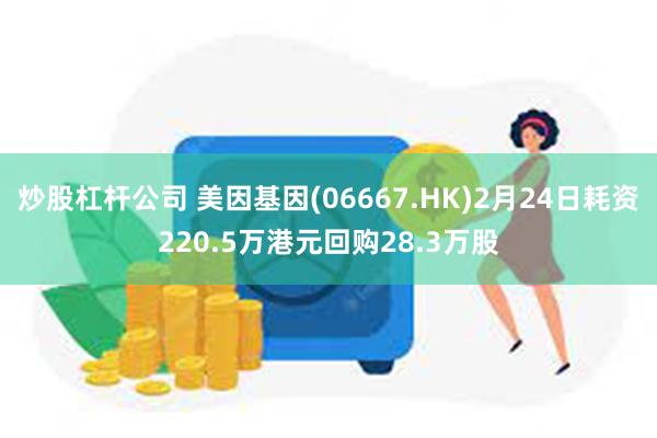 炒股杠杆公司 美因基因(06667.HK)2月24日耗资220.5万港元回购28.3万股