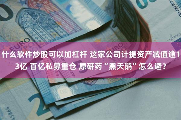 什么软件炒股可以加杠杆 这家公司计提资产减值逾13亿 百亿私募重仓 原研药“黑天鹅”怎么避？