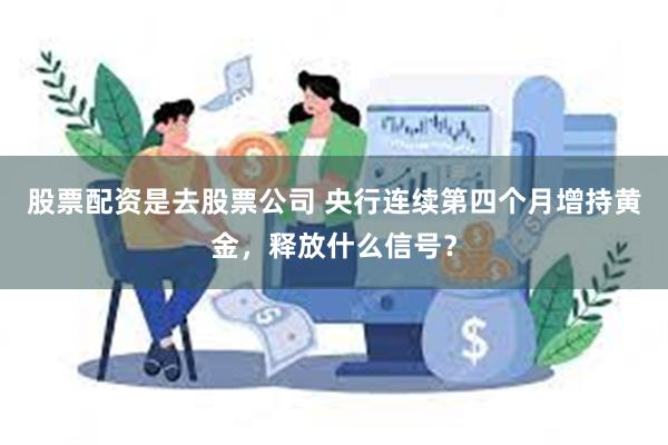 股票配资是去股票公司 央行连续第四个月增持黄金，释放什么信号？